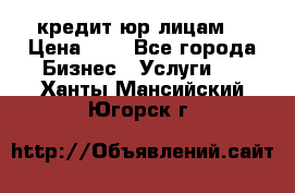 кредит юр лицам  › Цена ­ 0 - Все города Бизнес » Услуги   . Ханты-Мансийский,Югорск г.